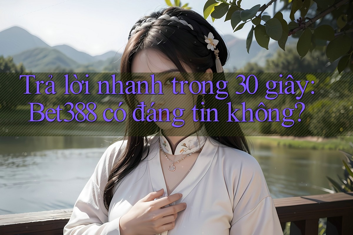 Trả lời nhanh trong 30 giây: Bet388 có đáng tin không?