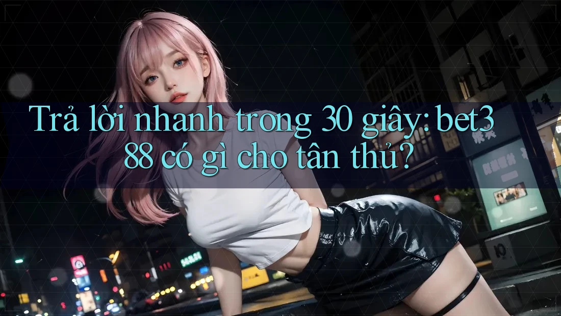 Trả lời nhanh trong 30 giây: bet388 có gì cho tân thủ?