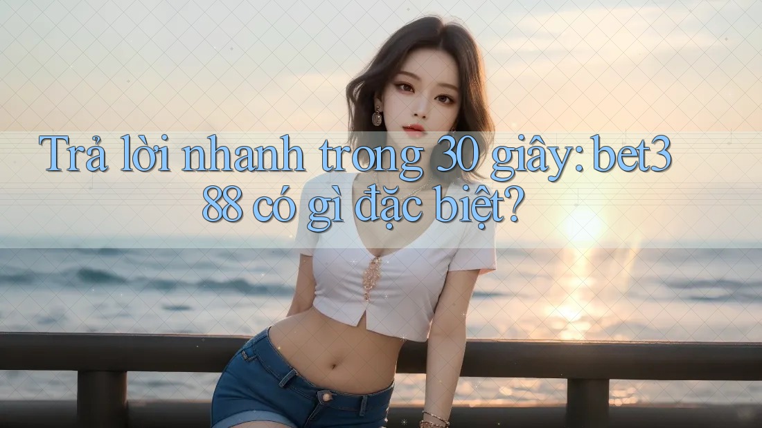 Trả lời nhanh trong 30 giây: bet388 có gì đặc biệt?