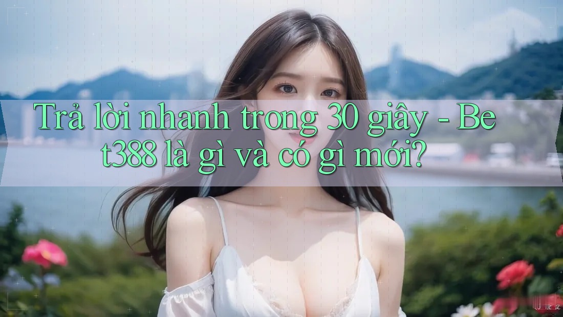 Trả lời nhanh trong 30 giây - Bet388 là gì và có gì mới?