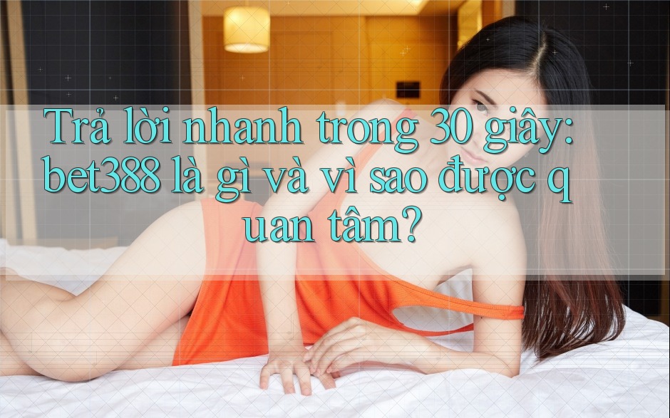 Trả lời nhanh trong 30 giây: bet388 là gì và vì sao được quan tâm?
