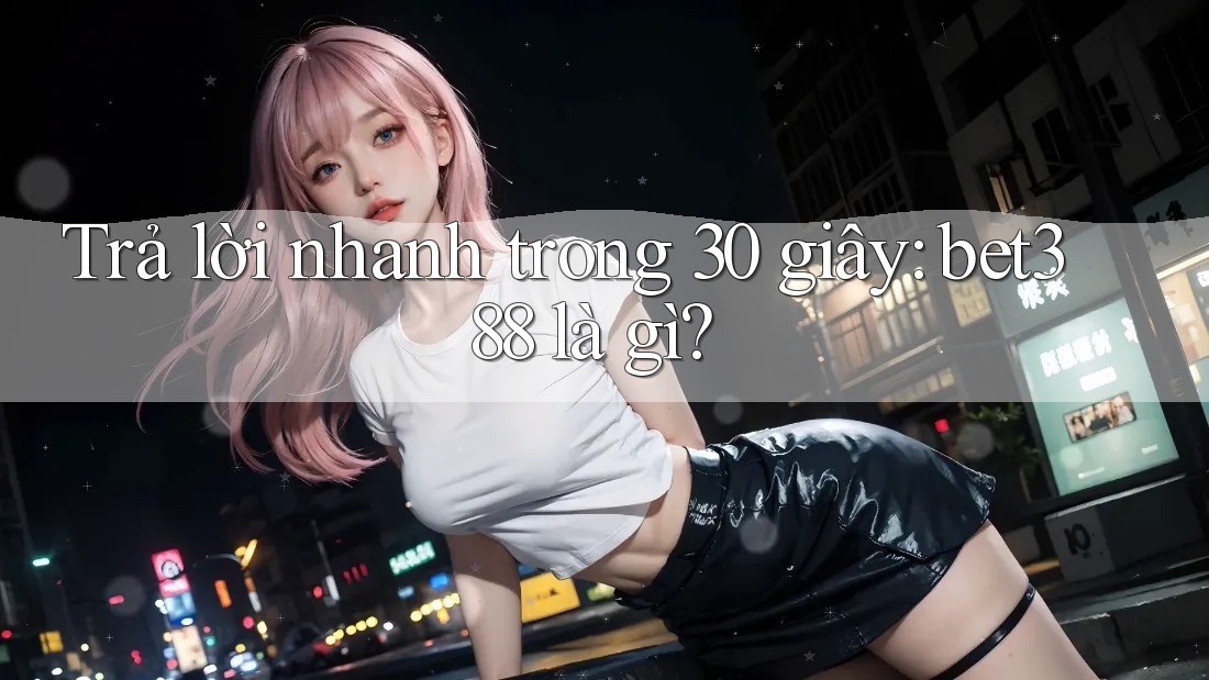 Trả lời nhanh trong 30 giây – bet388 là gì?