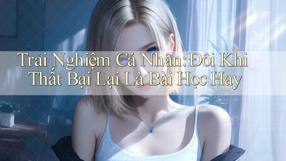 Trải Nghiệm Cá Nhân: Đôi Khi Thất Bại Lại Là Bài Học Hay