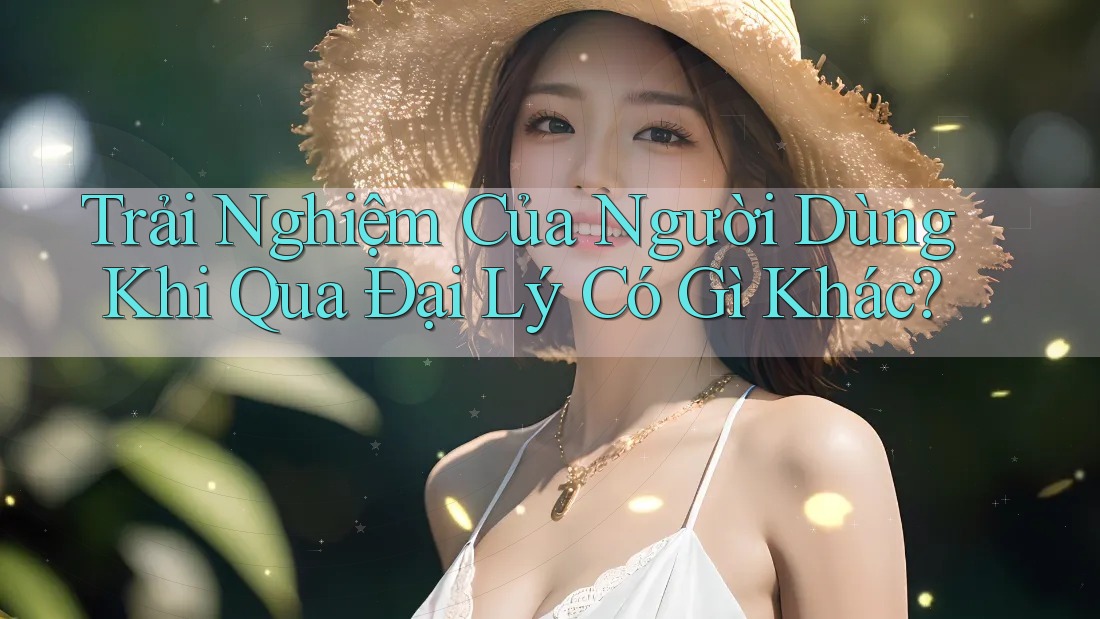 Trải Nghiệm Của Người Dùng Khi Qua Đại Lý Có Gì Khác? Trải Nghiệm Của Người Dùng Khi Qua Đại Lý Có Gì Khác?