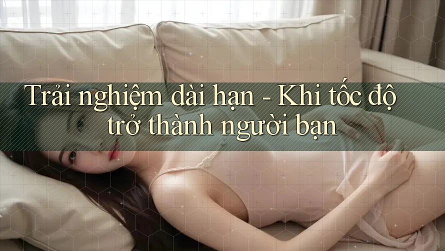 Trải nghiệm dài hạn - Khi tốc độ trở thành người bạn Trải nghiệm dài hạn - Khi tốc độ trở thành người bạn
