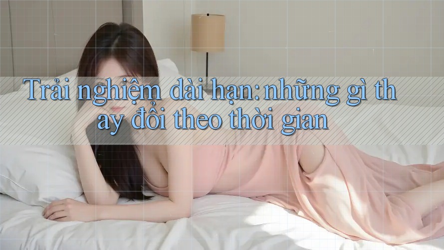 Trải nghiệm dài hạn: những gì thay đổi theo thời gian Trải nghiệm dài hạn: những gì thay đổi theo thời gian
