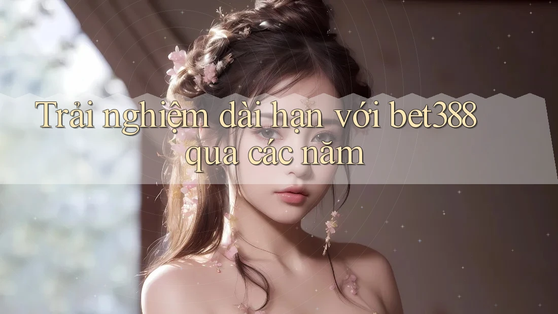 Trải nghiệm dài hạn với bet388 qua các năm