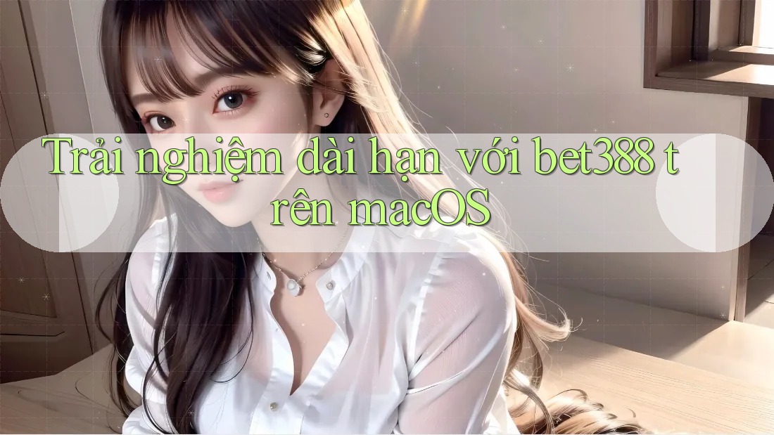 Trải nghiệm dài hạn với bet388 trên macOS