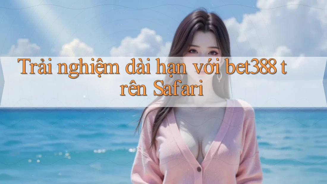 Trải nghiệm dài hạn với bet388 trên Safari