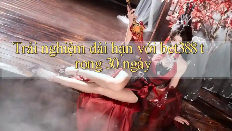 Trải nghiệm dài hạn với bet388 trong 30 ngày