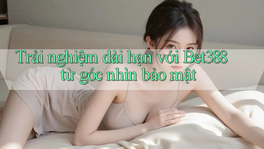 Trải nghiệm dài hạn với Bet388 từ góc nhìn bảo mật