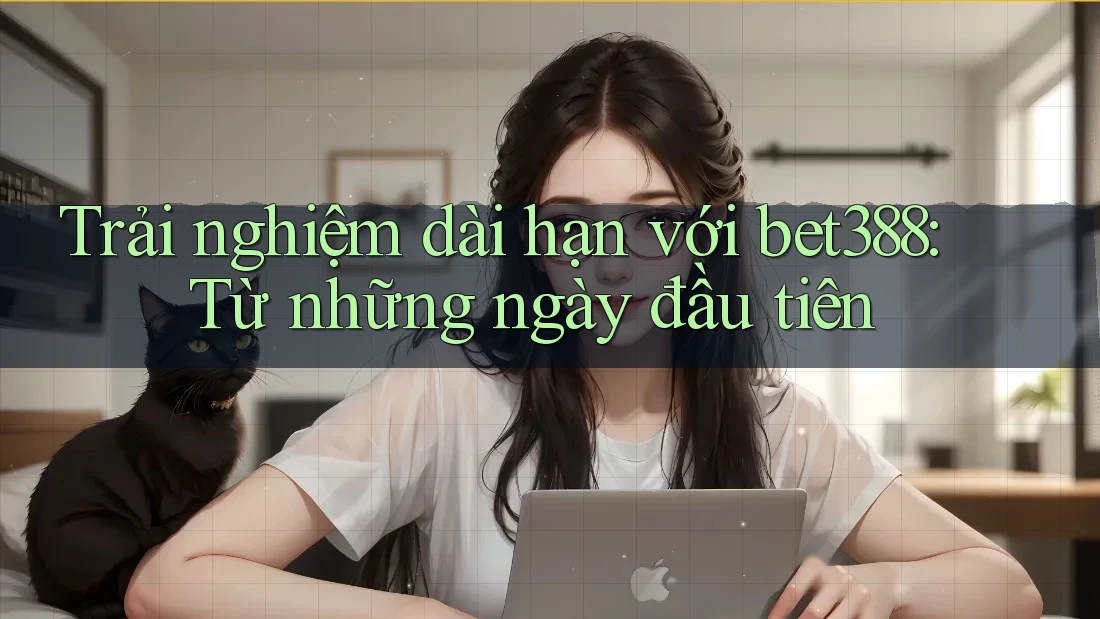 Trải nghiệm dài hạn với bet388: Từ những ngày đầu tiên Trải nghiệm dài hạn với bet388: Từ những ngày đầu tiên