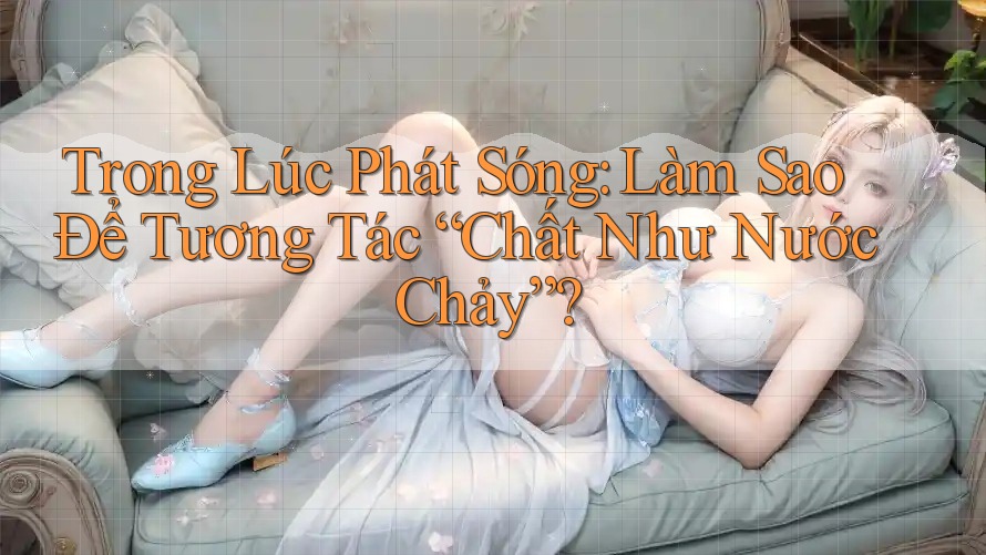 Trong Lúc Phát Sóng: Làm Sao Để Tương Tác “Chất Như Nước Chảy”?