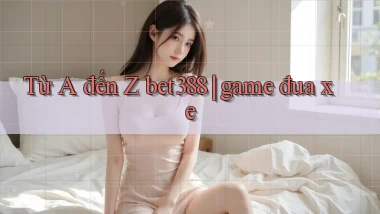 Từ A đến Z bet388 game đua xe