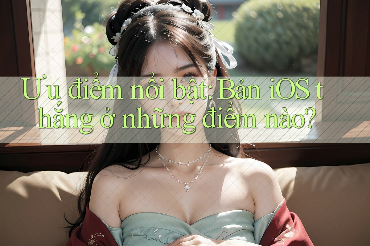 Ưu điểm nổi bật: Bản iOS thắng ở những điểm nào?