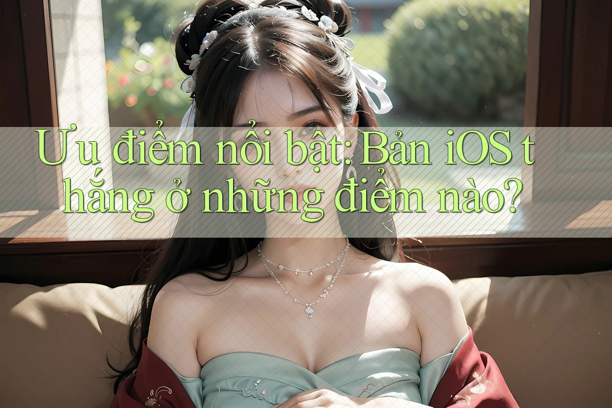 Ưu điểm nổi bật: Bản iOS thắng ở những điểm nào? Ưu điểm nổi bật: Bản iOS thắng ở những điểm nào?