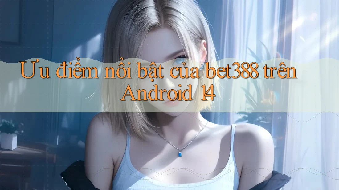 Ưu điểm nổi bật của bet388 trên Android 14 Ưu điểm nổi bật của bet388 trên Android 14