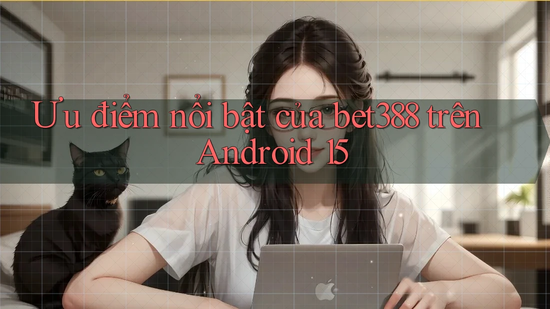 Ưu điểm nổi bật của bet388 trên Android 15