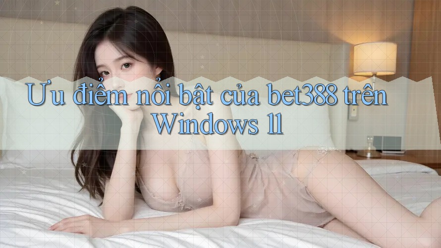 Ưu điểm nổi bật của bet388 trên Windows 11