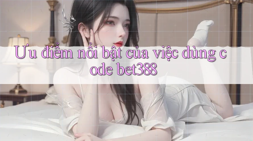 Ưu điểm nổi bật của việc dùng code bet388