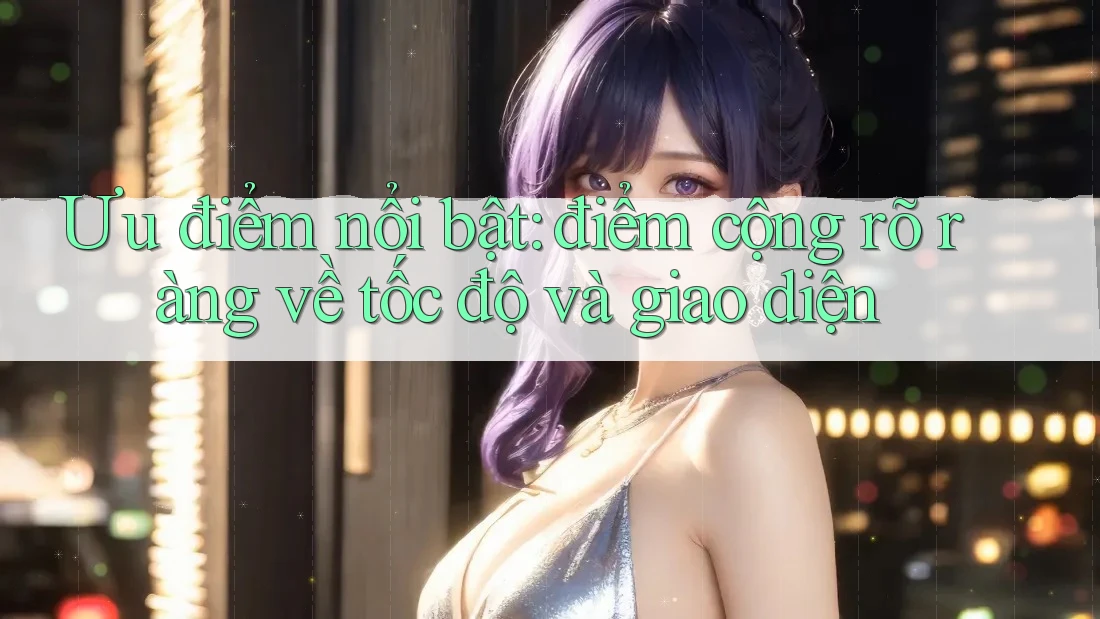 Ưu điểm nổi bật: điểm cộng rõ ràng về tốc độ và giao diện Ưu điểm nổi bật: điểm cộng rõ ràng về tốc độ và giao diện