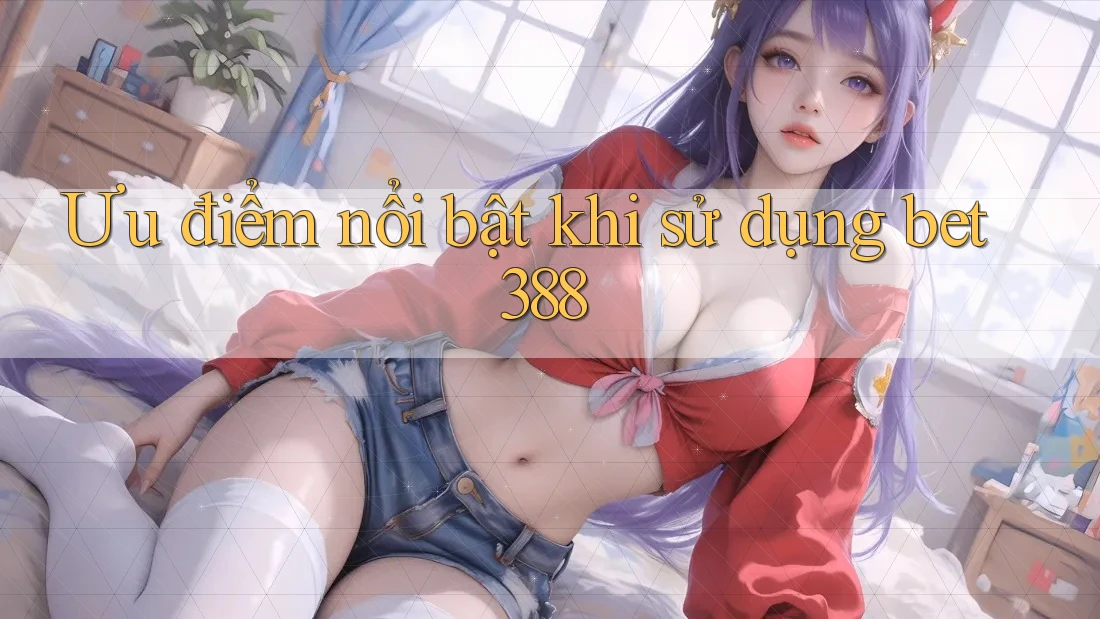Ưu điểm nổi bật khi sử dụng bet388 Ưu điểm nổi bật khi sử dụng bet388