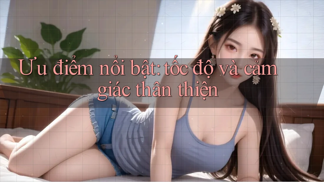 Ưu điểm nổi bật: tốc độ và cảm giác thân thiện