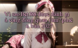 Vì sao Bet388 được đánh giá cộng đồng quan tâm phiên bản 2027