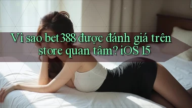 Vì sao bet388 được đánh giá trên store quan tâm iOS 15