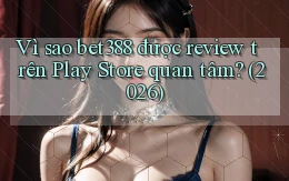 Vì sao bet388 được review trên Play Store quan tâm (2026)